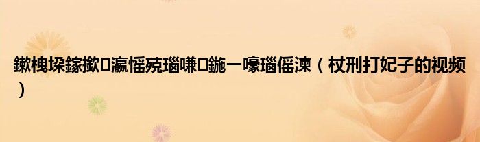 杖刑打妃子的视频(鏉栧垜鎵撳瀛愮殑瑙嗛鍦ㄧ嚎瑙傜湅)