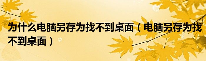 电脑另存为找不到桌面(为什么电脑另存为找不到桌面)