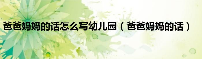 爸爸妈妈的话(爸爸妈妈的话怎么写幼儿园)