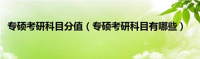 专硕考研科目有哪些(专硕考研科目分值)