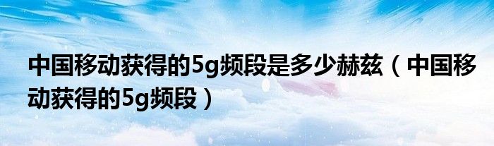 中国移动获得的5g频段(中国移动获得的5g频段是多少赫兹)