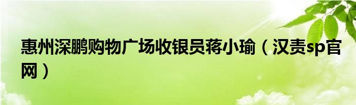 汉责sp官网(惠州深鹏购物广场收银员蒋小瑜)