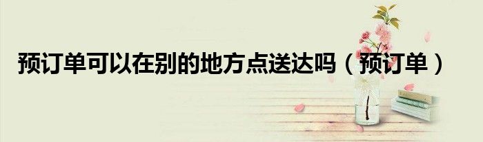 预订单(预订单可以在别的地方点送达吗)