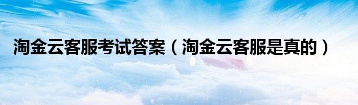 淘金云客服是真的(淘金云客服考试答案)