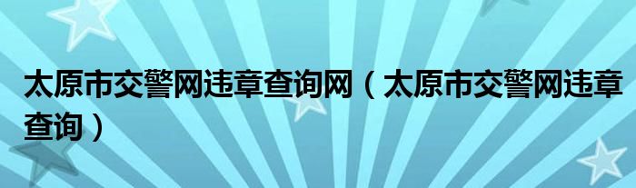 太原市交警网违章查询(太原市交警网违章查询网)