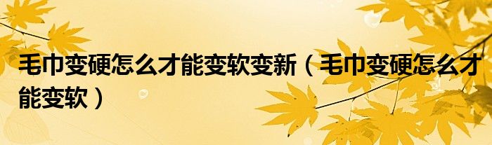 毛巾变硬怎么才能变软(毛巾变硬怎么才能变软变新)