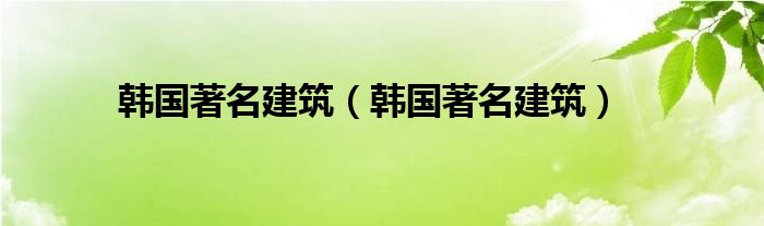 韩国著名建筑(韩国著名建筑)