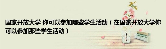 在国家开放大学你可以参加那些学生活动(国家开放大学 你可以参加哪些学生活动)