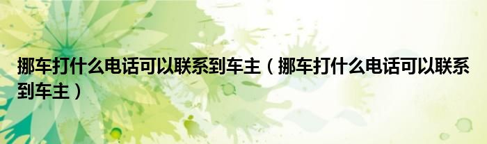 挪车打什么电话可以联系到车主(挪车打什么电话可以联系到车主)