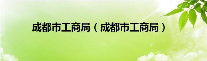 成都市工商局(成都市工商局)