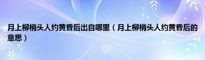 月上柳梢头人约黄昏后的意思(月上柳梢头人约黄昏后出自哪里)