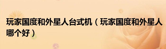 玩家国度和外星人哪个好(玩家国度和外星人台式机)