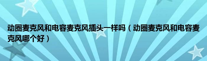 动圈麦克风和电容麦克风哪个好(动圈麦克风和电容麦克风插头一样吗)