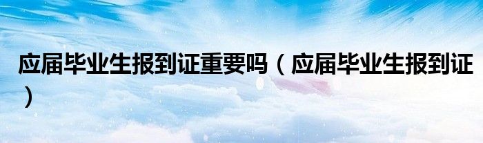 应届毕业生报到证(应届毕业生报到证重要吗)