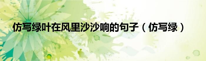 仿写绿(仿写绿叶在风里沙沙响的句子)