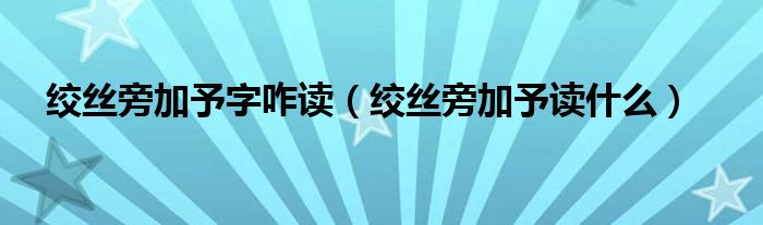 绞丝旁加予读什么(绞丝旁加予字咋读)