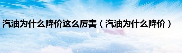 汽油为什么降价(汽油为什么降价这么厉害)