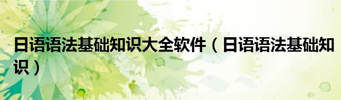 日语语法基础知识(日语语法基础知识大全软件)