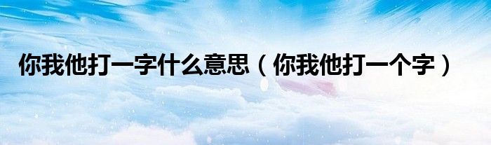 你我他打一个字(你我他打一字什么意思)