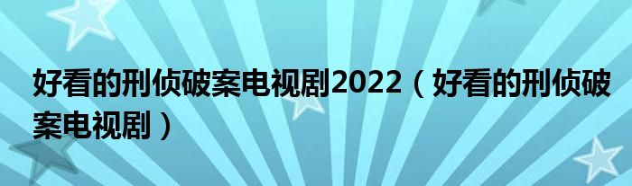 好看的刑侦破案电视剧(好看的刑侦破案电视剧2022)