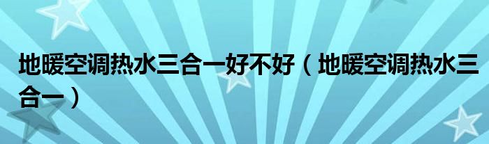 地暖空调热水三合一(地暖空调热水三合一好不好)