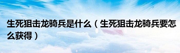 生死狙击龙骑兵要怎么获得(生死狙击龙骑兵是什么)