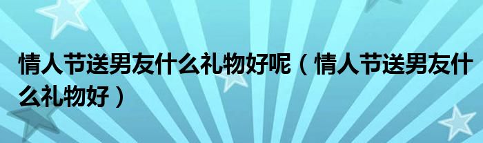 情人节送男友什么礼物好(情人节送男友什么礼物好呢)