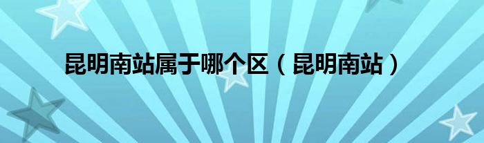 昆明南站(昆明南站属于哪个区)