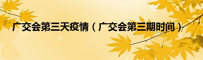广交会第三期时间(广交会第三天疫情)