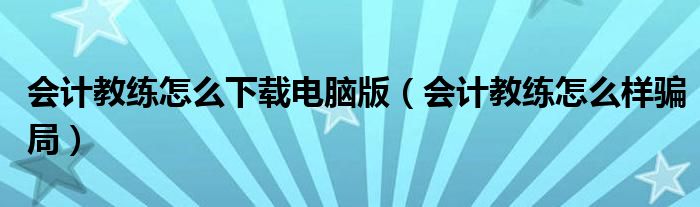 会计教练怎么样骗局(会计教练怎么下载电脑版)