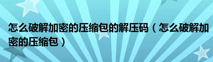 怎么破解加密的压缩包(怎么破解加密的压缩包的解压码)