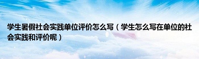 学生怎么写在单位的社会实践和评价呢(学生暑假社会实践单位评价怎么写)