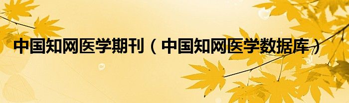 中国知网医学数据库(中国知网医学期刊)