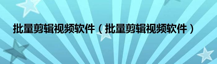 批量剪辑视频软件(批量剪辑视频软件)