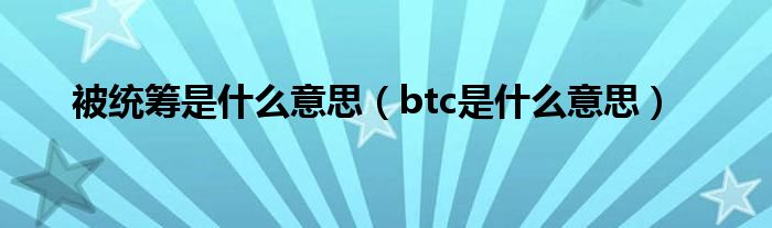 btc是什么意思(被统筹是什么意思)