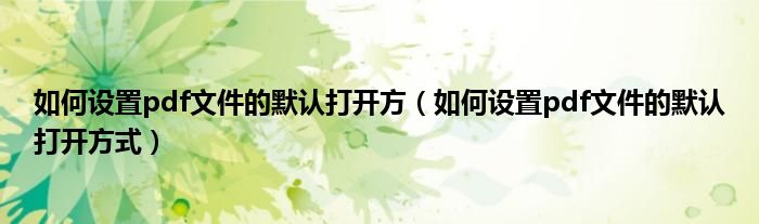 如何设置pdf文件的默认打开方式(如何设置pdf文件的默认打开方)