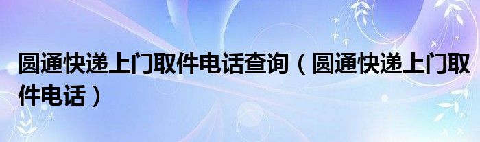 圆通快递上门取件电话(圆通快递上门取件电话查询)