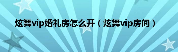 炫舞vip房间(炫舞vip婚礼房怎么开)