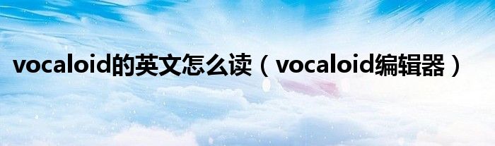 vocaloid编辑器(vocaloid的英文怎么读)