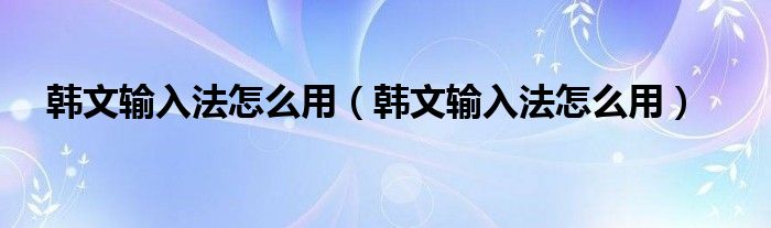 韩文输入法怎么用(韩文输入法怎么用)