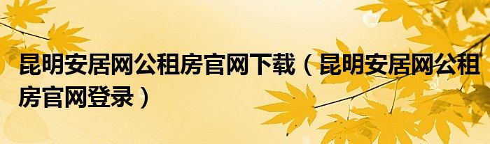 昆明安居网公租房官网登录(昆明安居网公租房官网下载)