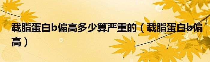 载脂蛋白b偏高(载脂蛋白b偏高多少算严重的)