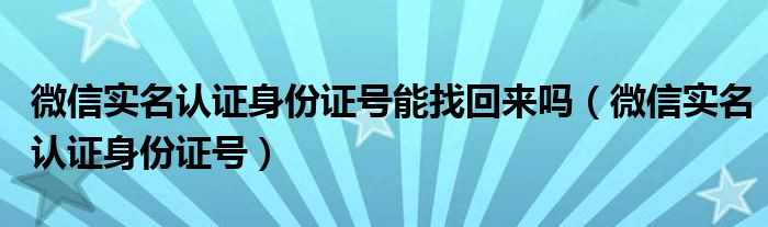 微信实名认证身份证号(微信实名认证身份证号能找回来吗)