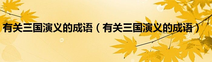 有关三国演义的成语(有关三国演义的成语)