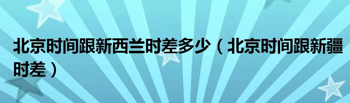 北京时间跟新疆时差(北京时间跟新西兰时差多少)