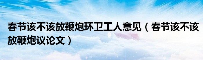 春节该不该放鞭炮议论文(春节该不该放鞭炮环卫工人意见)