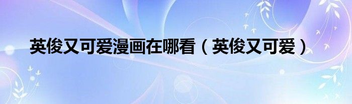 英俊又可爱(英俊又可爱漫画在哪看)