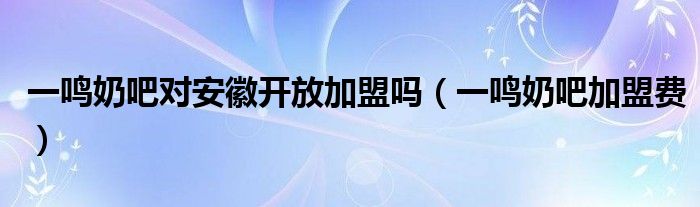 一鸣奶吧加盟费(一鸣奶吧对安徽开放加盟吗)