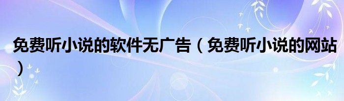 免费听小说的网站(免费听小说的软件无广告)
