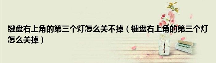键盘右上角的第三个灯怎么关掉(键盘右上角的第三个灯怎么关不掉)